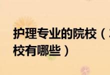 護(hù)理專業(yè)的院校（2022全國開設(shè)護(hù)理專業(yè)院校有哪些）