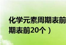化學(xué)元素周期表前20個順口溜（化學(xué)元素周期表前20個）