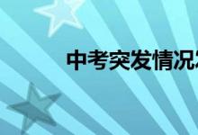 中考突發(fā)情況發(fā)生了該如何應(yīng)對