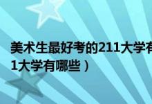美術(shù)生最好考的211大學(xué)有哪些(2022美術(shù)生最容易考的211大學(xué)有哪些)