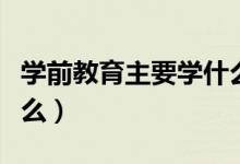 學前教育主要學什么課程（學前教育主要學什么）