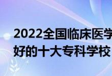 2022全國臨床醫(yī)學(xué)類專業(yè)大專院校排名（最好的十大?？茖W(xué)校）
