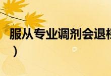 服從專(zhuān)業(yè)調(diào)劑會(huì)退檔嗎（服從專(zhuān)業(yè)調(diào)劑是什么）