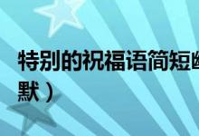 特別的祝福語簡短幽默（特別的祝福語簡短幽默）