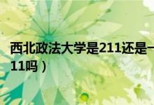 西北政法大學(xué)是211還是一本大學(xué)（西北政法大學(xué)是幾本是211嗎）