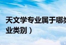天文學專業(yè)屬于哪類（天文學專業(yè)屬于什么專業(yè)類別）