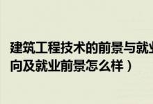 建筑工程技術的前景與就業(yè)(2022建筑工程技術專業(yè)就業(yè)方向及就業(yè)前景怎么樣)