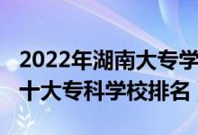2022年湖南大專學(xué)校梯隊(duì)排名（2022年湖南十大?？茖W(xué)校排名）