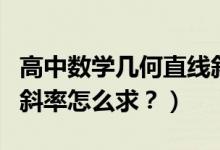 高中數(shù)學(xué)幾何直線斜率講解(高中數(shù)學(xué)直線的斜率怎么求?)