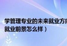 學(xué)管理專業(yè)的未來就業(yè)方向（2022管理科學(xué)專業(yè)就業(yè)方向及就業(yè)前景怎么樣）