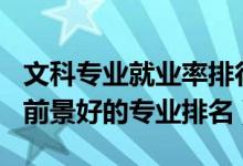 文科專(zhuān)業(yè)就業(yè)率排行榜2021（2022文科就業(yè)前景好的專(zhuān)業(yè)排名）
