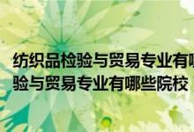 紡織品檢驗(yàn)與貿(mào)易專業(yè)有哪些學(xué)校（2022全國(guó)開設(shè)紡織品檢驗(yàn)與貿(mào)易專業(yè)有哪些院校）
