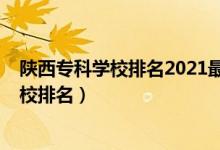 陜西專(zhuān)科學(xué)校排名2021最新排名（2022年陜西十大專(zhuān)科學(xué)校排名）