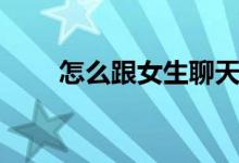 怎么跟女生聊天（有哪些說(shuō)話技巧）