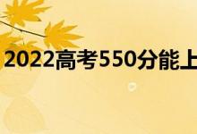 2022高考550分能上什么大學(xué)（哪個(gè)學(xué)校好）