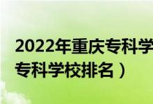 2022年重慶專科學(xué)校排名（2022年重慶十大?？茖W(xué)校排名）