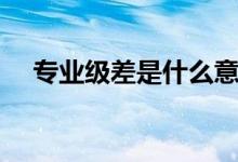 專業(yè)級(jí)差是什么意思（錄取規(guī)則是什么）