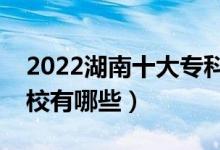2022湖南十大?？茖W(xué)校排名（最好的大專院校有哪些）