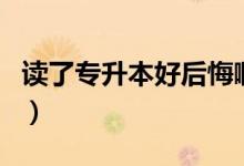 讀了專(zhuān)升本好后悔?。▽?zhuān)升本真的后悔一生嗎）