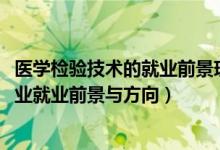 醫(yī)學(xué)檢驗(yàn)技術(shù)的就業(yè)前景現(xiàn)狀及需求（2022醫(yī)學(xué)檢驗(yàn)技術(shù)專業(yè)就業(yè)前景與方向）