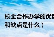校企合作辦學(xué)的優(yōu)勢和缺點（校企合作的優(yōu)點和缺點是什么）