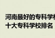 河南最好的專(zhuān)科學(xué)校排名2020（2022年河南十大專(zhuān)科學(xué)校排名）