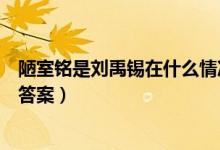 陋室銘是劉禹錫在什么情況下寫(xiě)的（劉禹錫陋室銘練習(xí)題及答案）