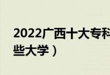 2022廣西十大?？茖W(xué)校排名（高職可以考哪些大學(xué)）