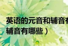 英語(yǔ)的元音和輔音有哪些字母（英語(yǔ)的元音和輔音有哪些）