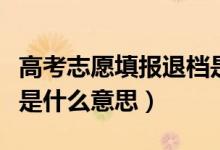 高考志愿填報(bào)退檔是什么意思(填報(bào)志愿退檔是什么意思)