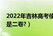 2022年吉林高考使用全國(guó)幾卷（全國(guó)一卷還是二卷?）