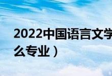2022中國(guó)語言文學(xué)類包括哪些專業(yè)（都有什么專業(yè)）