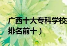 廣西十大?？茖W(xué)校排名2022（高職高專院校排名前十）