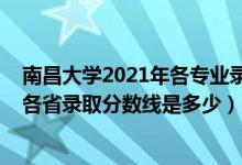 南昌大學(xué)2021年各專(zhuān)業(yè)錄取分?jǐn)?shù)線(xiàn)是多少（2021南昌大學(xué)各省錄取分?jǐn)?shù)線(xiàn)是多少）