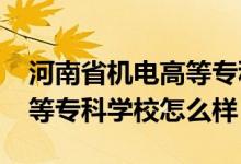 河南省機(jī)電高等專科學(xué)校（2022河南機(jī)電高等?？茖W(xué)校怎么樣）
