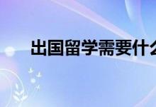 出國留學需要什么條件（有哪些要求）
