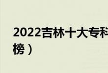 2022吉林十大?？茖W校排名（高職院校排行榜）