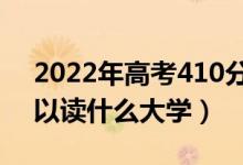 2022年高考410分能上什么學校（410分可以讀什么大學）