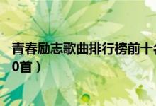青春勵(lì)志歌曲排行榜前十名（好聽(tīng)的青春勵(lì)志歌曲排行榜100首）