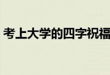 考上大學的四字祝福語（恭喜被錄取祝賀詞）