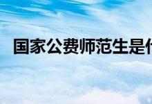 國家公費(fèi)師范生是什么意思（有哪些優(yōu)劣）