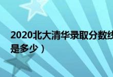 2020北大清華錄取分數(shù)線是多少（2020年清華北大分數(shù)線是多少）
