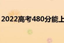 2022高考480分能上什么學校（哪個學校好）