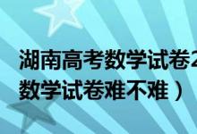 湖南高考數(shù)學試卷2021年嗎（2021湖南高考數(shù)學試卷難不難）