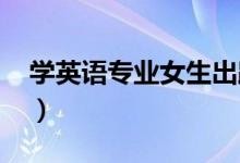 學(xué)英語(yǔ)專業(yè)女生出路(就業(yè)方向有哪些2022)
