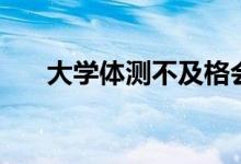 大學(xué)體測(cè)不及格會(huì)怎樣(影響畢業(yè)嗎)