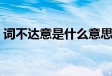 詞不達意是什么意思（詞不達意是什么意思）