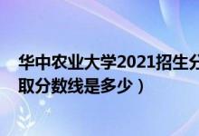 華中農(nóng)業(yè)大學2021招生分數(shù)線（2021華中農(nóng)業(yè)大學各省錄取分數(shù)線是多少）