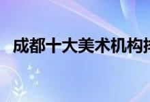 成都十大美術(shù)機構(gòu)排名（哪家培訓(xùn)機構(gòu)好）