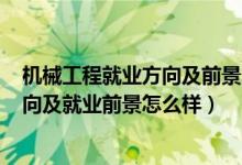 機械工程就業(yè)方向及前景2020（2022機械工程專業(yè)就業(yè)方向及就業(yè)前景怎么樣）